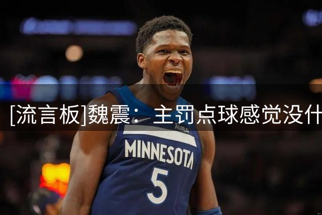 [流言板]魏震：主罚点球感觉没什么压力，只要把球踢进就行